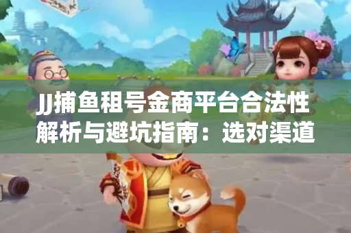 JJ捕鱼租号金商平台合法性解析与避坑指南：选对渠道才能安心赚钱