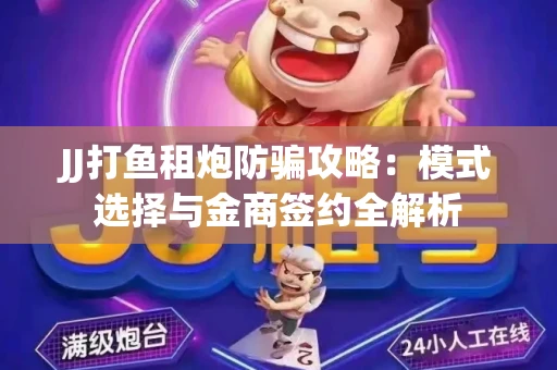 JJ打鱼租炮防骗攻略：模式选择与金商签约全解析