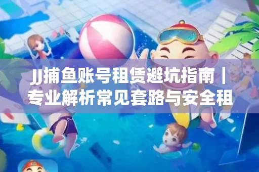 JJ捕鱼账号租赁避坑指南｜专业解析常见套路与安全租号法则