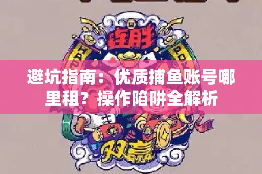 避坑指南：优质捕鱼账号哪里租？操作陷阱全解析