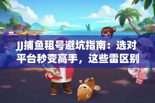 JJ捕鱼租号避坑指南：选对平台秒变高手，这些雷区别踩