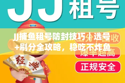 JJ捕鱼租号防封技巧｜选号+刷分全攻略，稳吃不炸鱼！