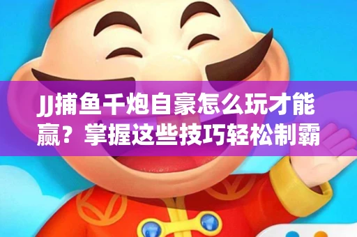 JJ捕鱼千炮自豪怎么玩才能赢？掌握这些技巧轻松制霸